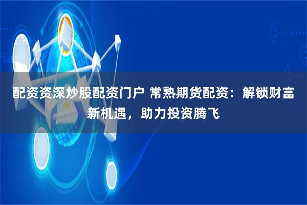 配资资深炒股配资门户 常熟期货配资:解锁财富新机遇,助力投资腾飞