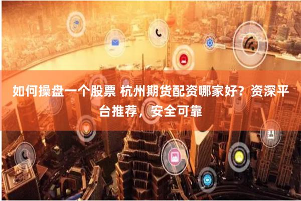 如何操盘一个股票 杭州期货配资哪家好?资深平台推荐,安全可靠