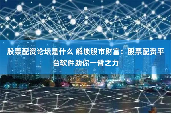 股票配资论坛是什么 解锁股市财富：股票配资平台软件助你一臂之力