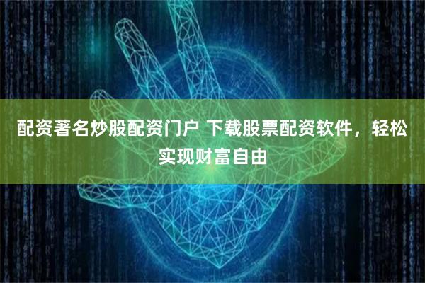 配资著名炒股配资门户 下载股票配资软件,轻松实现财富自由
