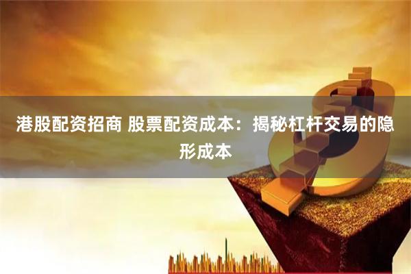 港股配资招商 股票配资成本：揭秘杠杆交易的隐形成本