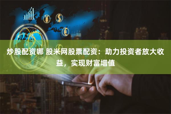 炒股配资哪 股米网股票配资：助力投资者放大收益，实现财富增值