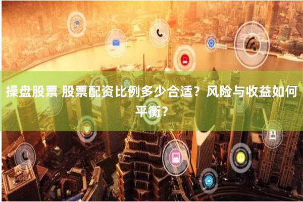 操盘股票 股票配资比例多少合适？风险与收益如何平衡？