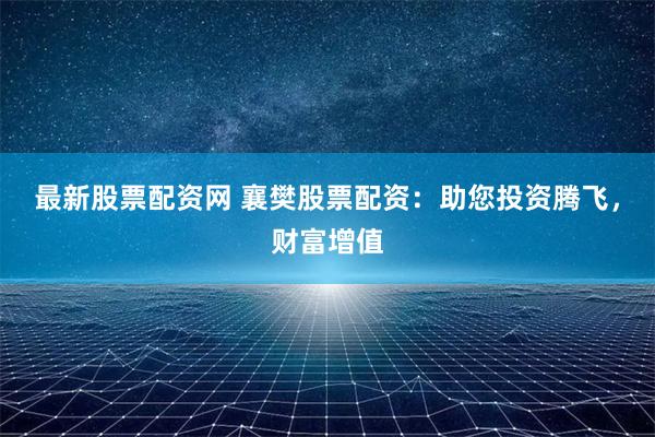 最新股票配资网 襄樊股票配资：助您投资腾飞，财富增值