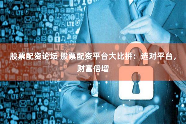 股票配资论坛 股票配资平台大比拼：选对平台，财富倍增