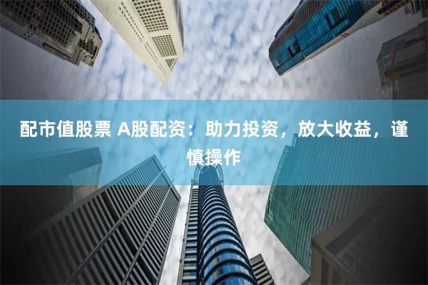 配市值股票 A股配资：助力投资，放大收益，谨慎操作