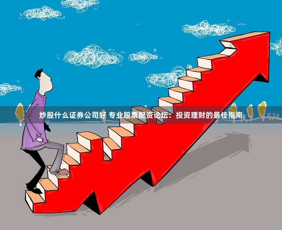 炒股什么证券公司好 专业股票配资论坛：投资理财的最佳指南