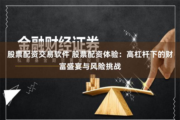 股票配资交易软件 股票配资体验：高杠杆下的财富盛宴与风险挑战