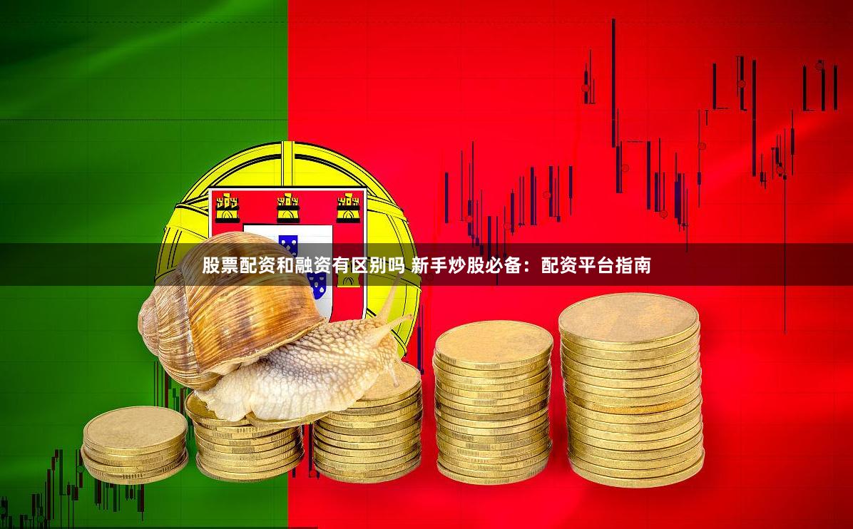 股票配资和融资有区别吗 新手炒股必备：配资平台指南