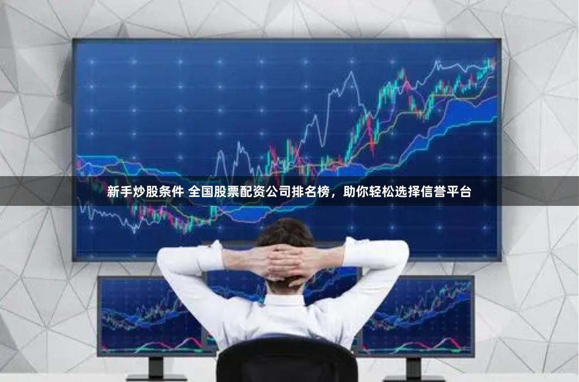 新手炒股条件 全国股票配资公司排名榜，助你轻松选择信誉平台