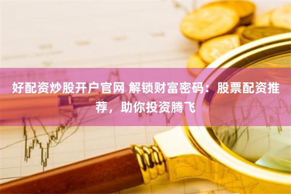 好配资炒股开户官网 解锁财富密码：股票配资推荐，助你投资腾飞