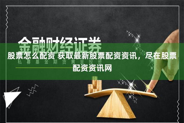 股票怎么配资 获取最新股票配资资讯，尽在股票配资资讯网