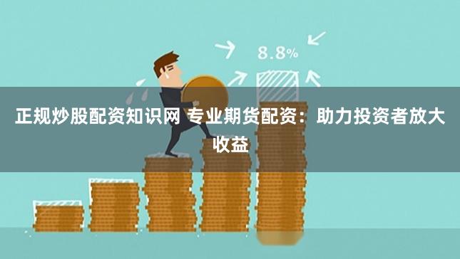 正规炒股配资知识网 专业期货配资：助力投资者放大收益
