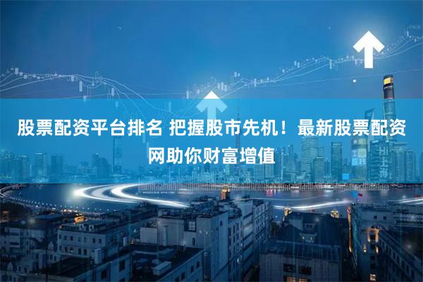 股票配资平台排名 把握股市先机！最新股票配资网助你财富增值