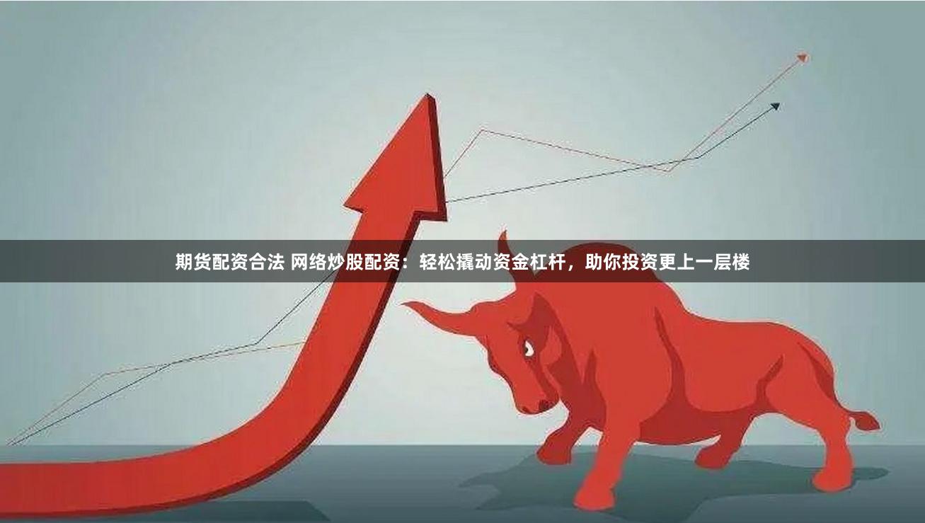 期货配资合法 网络炒股配资：轻松撬动资金杠杆，助你投资更上一层楼