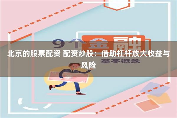 北京的股票配资 配资炒股：借助杠杆放大收益与风险