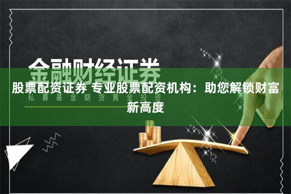 股票配资证券 专业股票配资机构：助您解锁财富新高度