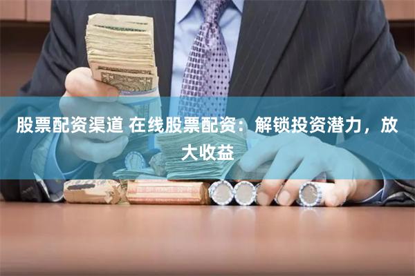股票配资渠道 在线股票配资：解锁投资潜力，放大收益