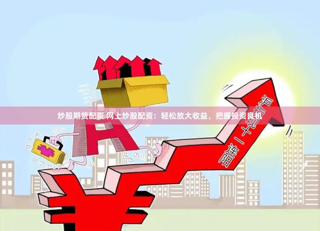 炒股期货配资 网上炒股配资：轻松放大收益，把握投资良机