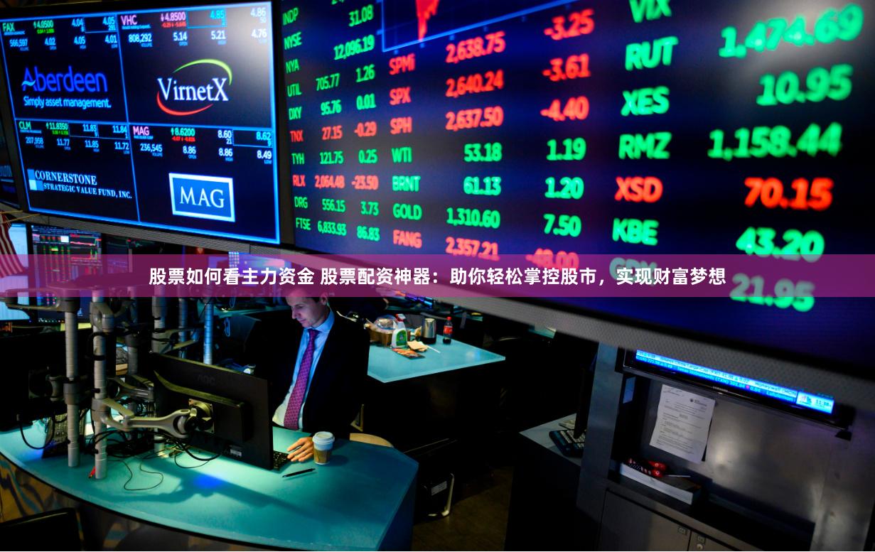 股票如何看主力资金 股票配资神器：助你轻松掌控股市，实现财富梦想