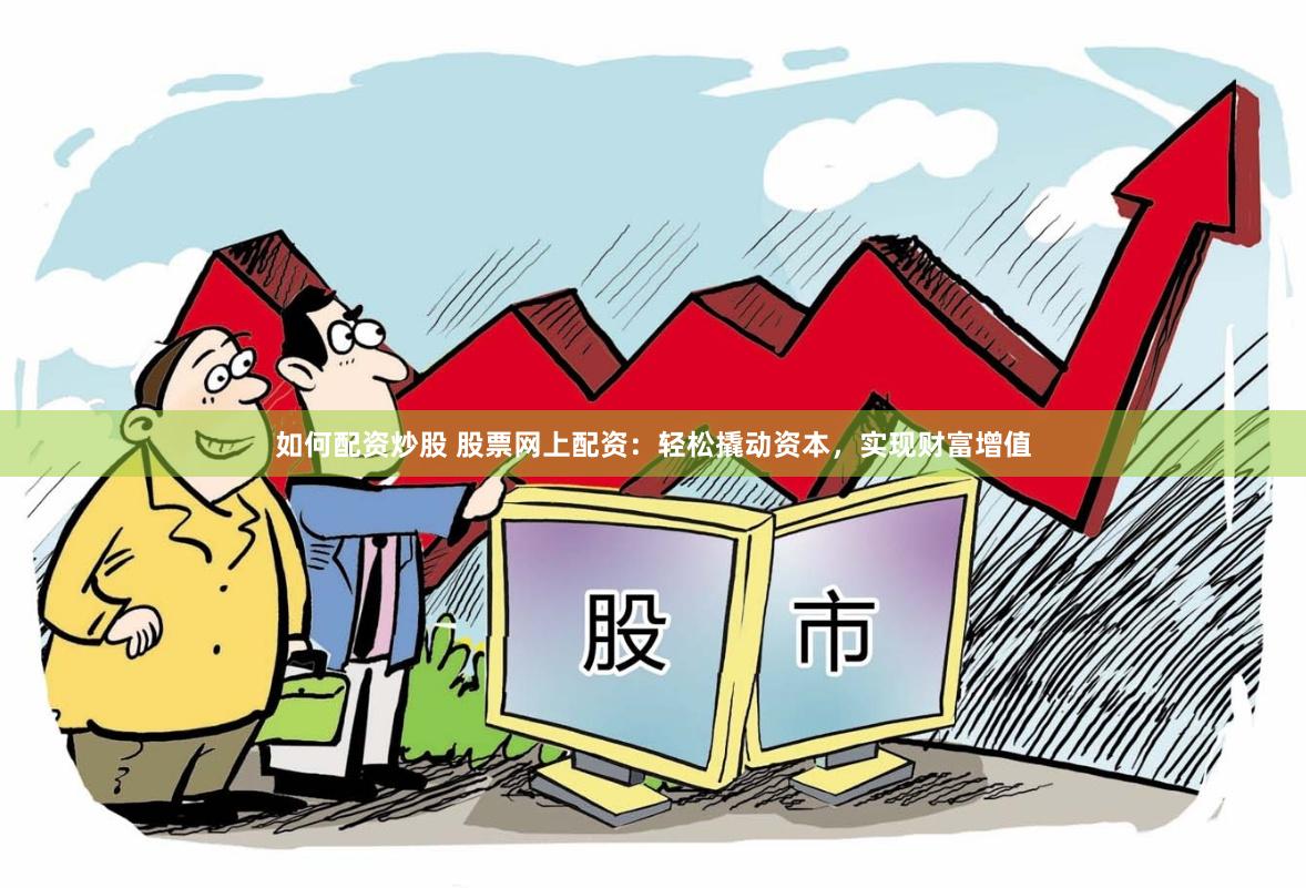 如何配资炒股 股票网上配资：轻松撬动资本，实现财富增值