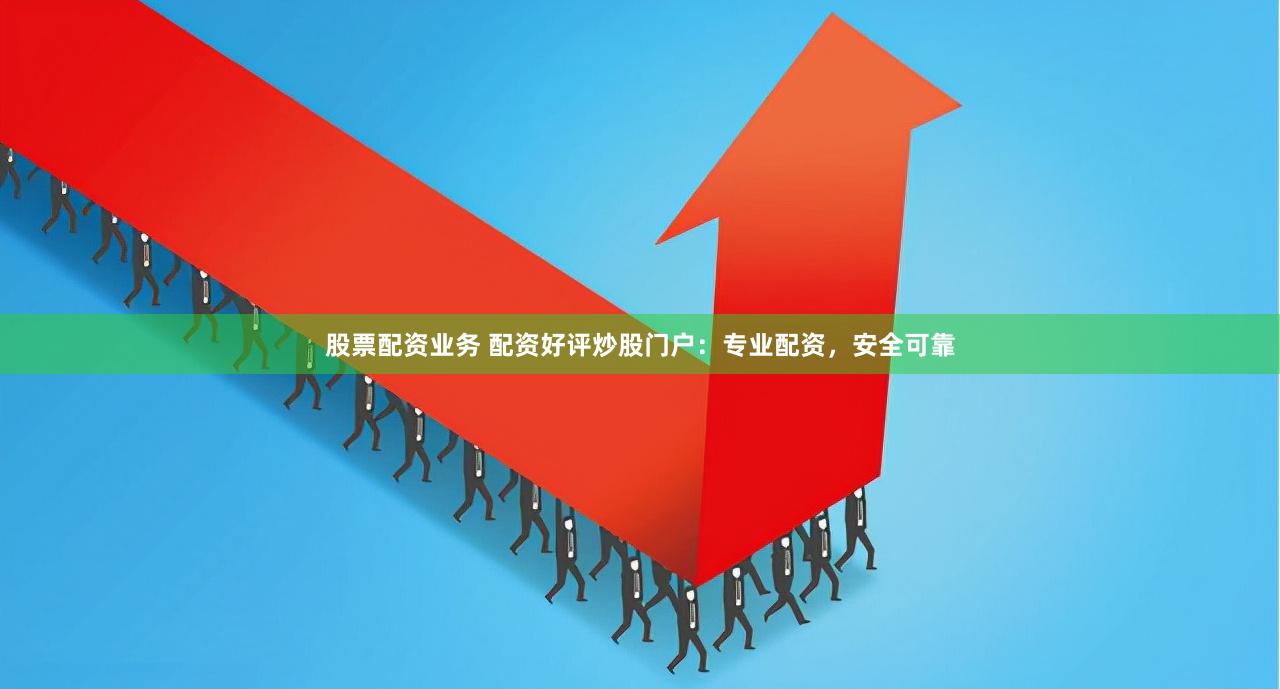 股票配资业务 配资好评炒股门户：专业配资，安全可靠