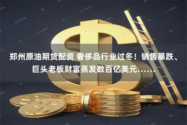 郑州原油期货配资 奢侈品行业过冬！销售暴跌、巨头老板财富蒸发数百亿美元……