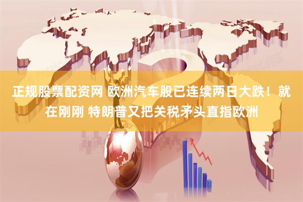 正规股票配资网 欧洲汽车股已连续两日大跌！就在刚刚 特朗普又把关税矛头直指欧洲