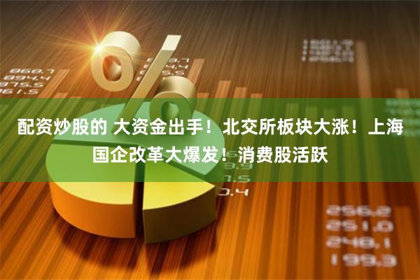 配资炒股的 大资金出手！北交所板块大涨！上海国企改革大爆发！消费股活跃