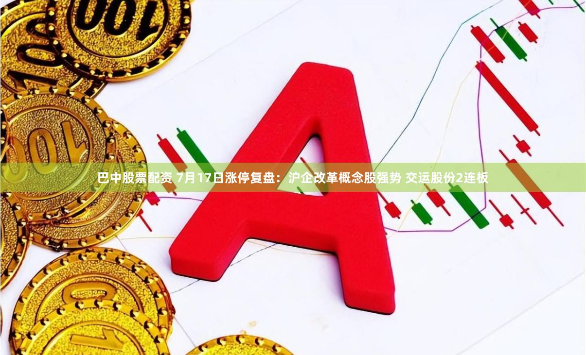 巴中股票配资 7月17日涨停复盘：沪企改革概念股强势 交运股份2连板