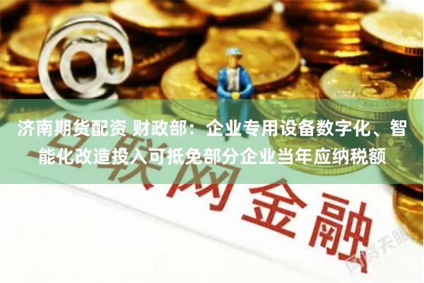 济南期货配资 财政部：企业专用设备数字化、智能化改造投入可抵免部分企业当年应纳税额
