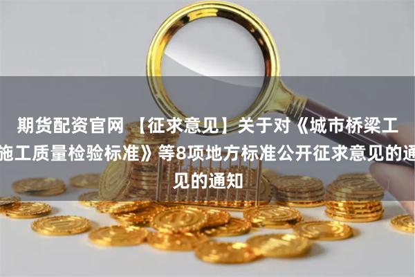 期货配资官网 【征求意见】关于对《城市桥梁工程施工质量检验标准》等8项地方标准公开征求意见的通知