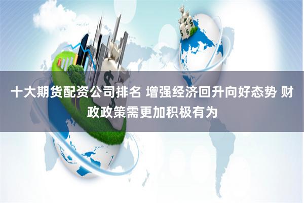 十大期货配资公司排名 增强经济回升向好态势 财政政策需更加积极有为