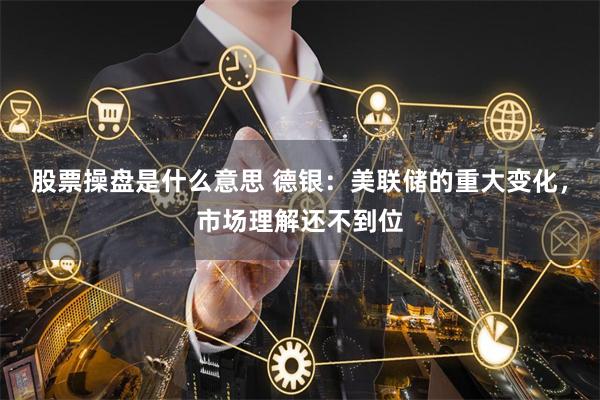 股票操盘是什么意思 德银：美联储的重大变化，市场理解还不到位