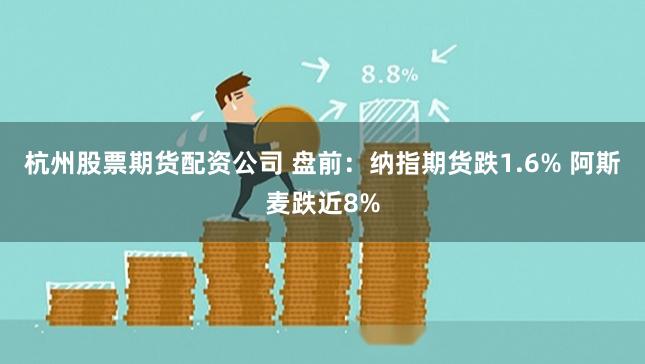 杭州股票期货配资公司 盘前：纳指期货跌1.6% 阿斯麦跌近8%