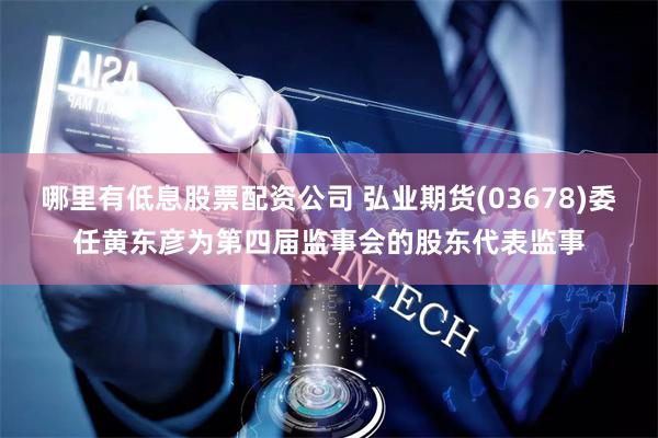 哪里有低息股票配资公司 弘业期货(03678)委任黄东彦为第四届监事会的股东代表监事