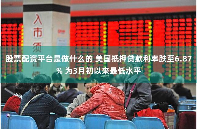 股票配资平台是做什么的 美国抵押贷款利率跌至6.87% 为3月初以来最低水平