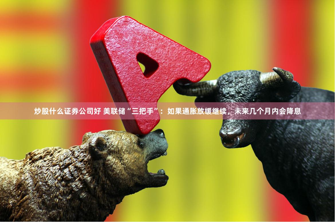 炒股什么证券公司好 美联储“三把手”：如果通胀放缓继续，未来几个月内会降息