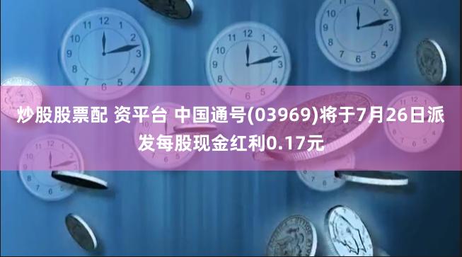 炒股股票配 资平台 中国通号(03969)将于7月26日派发每股现金红利0.17元
