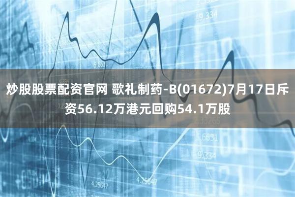 炒股股票配资官网 歌礼制药-B(01672)7月17日斥资56.12万港元回购54.1万股
