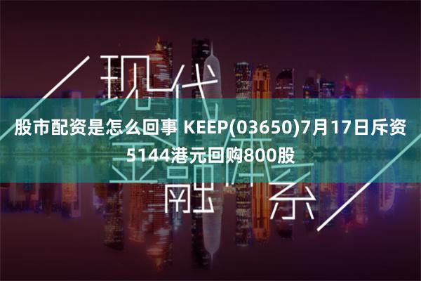 股市配资是怎么回事 KEEP(03650)7月17日斥资5144港元回购800股
