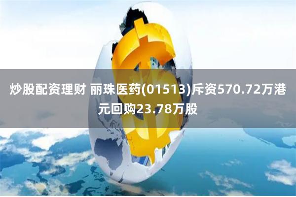 炒股配资理财 丽珠医药(01513)斥资570.72万港元回购23.78万股