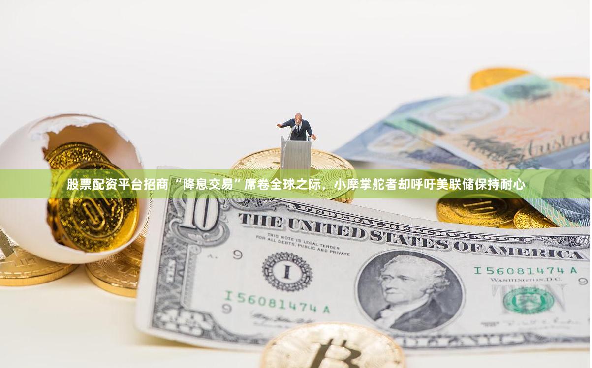 股票配资平台招商 “降息交易”席卷全球之际，小摩掌舵者却呼吁美联储保持耐心