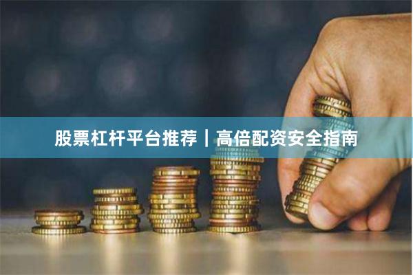 股票杠杆平台推荐｜高倍配资安全指南