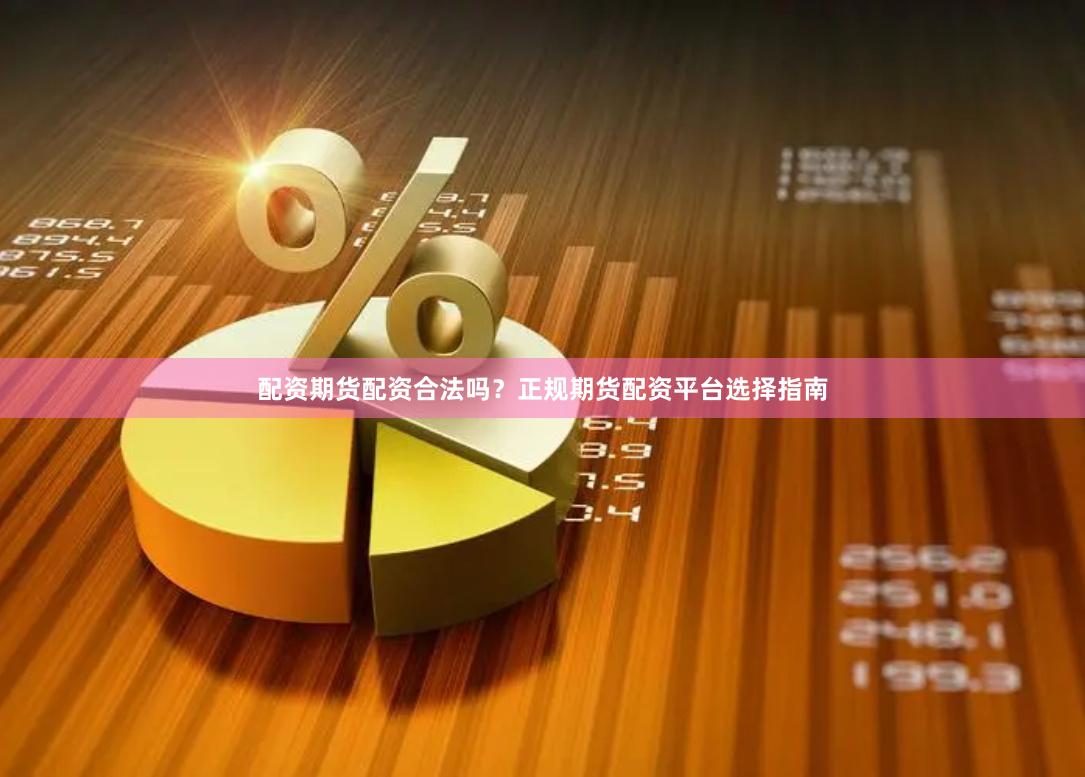 配资期货配资合法吗？正规期货配资平台选择指南