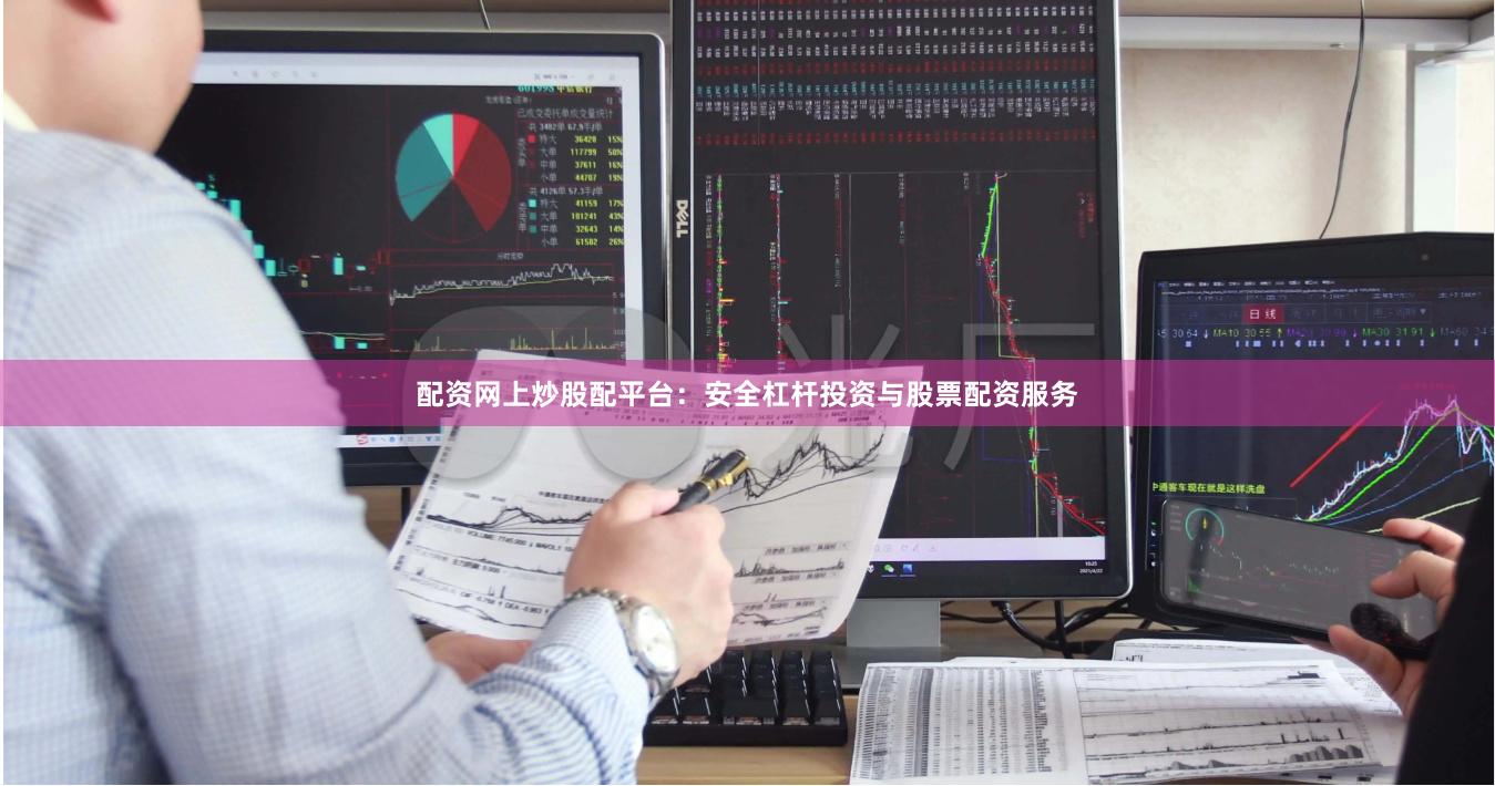 配资网上炒股配平台：安全杠杆投资与股票配资服务