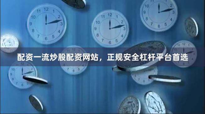 配资一流炒股配资网站，正规安全杠杆平台首选