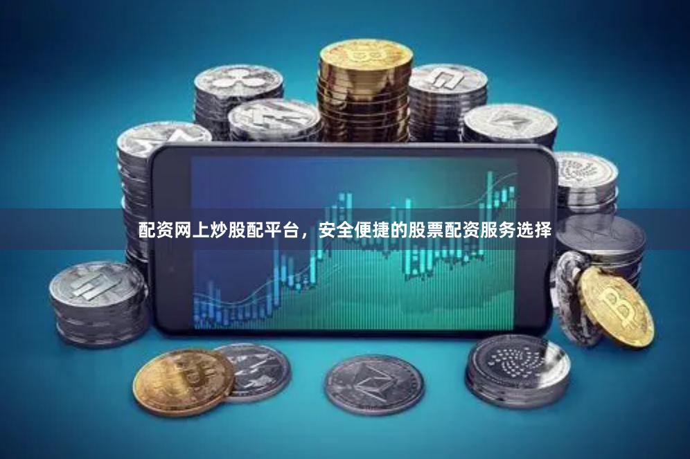 配资网上炒股配平台，安全便捷的股票配资服务选择