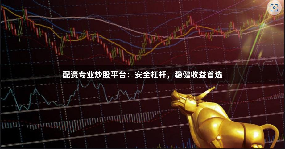 配资专业炒股平台：安全杠杆，稳健收益首选
