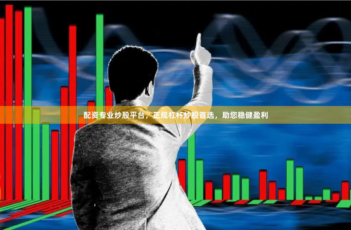 配资专业炒股平台，正规杠杆炒股首选，助您稳健盈利